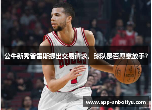公牛新秀普雷斯提出交易请求，球队是否愿意放手？