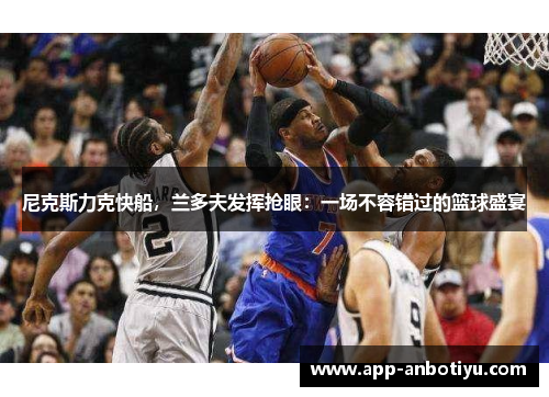 尼克斯力克快船，兰多夫发挥抢眼：一场不容错过的篮球盛宴