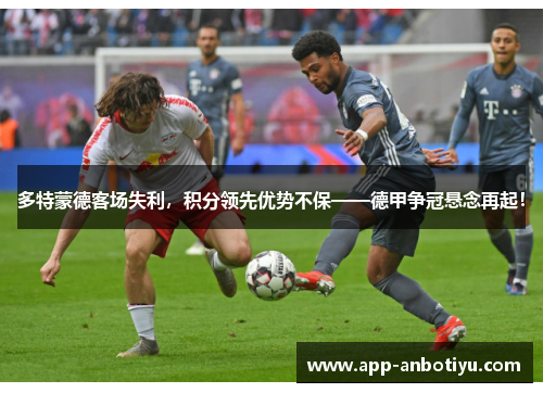 多特蒙德客场失利，积分领先优势不保——德甲争冠悬念再起！