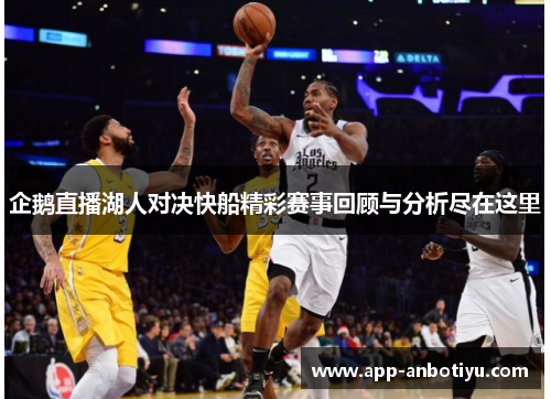 企鹅直播湖人对决快船精彩赛事回顾与分析尽在这里