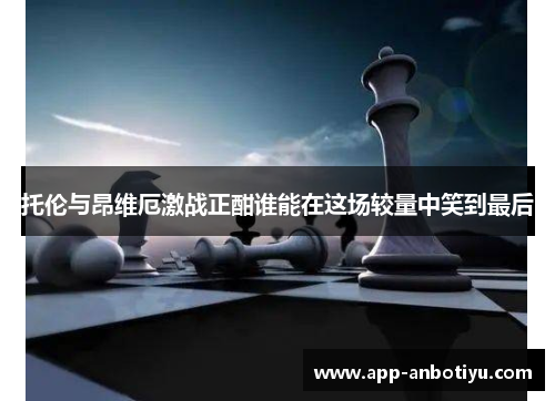 托伦与昂维厄激战正酣谁能在这场较量中笑到最后