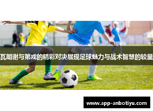 瓦朗谢与第戎的精彩对决展现足球魅力与战术智慧的较量